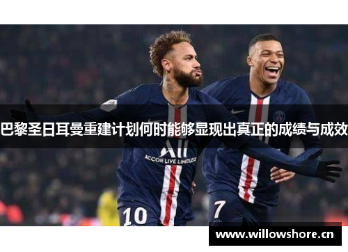 巴黎圣日耳曼重建计划何时能够显现出真正的成绩与成效